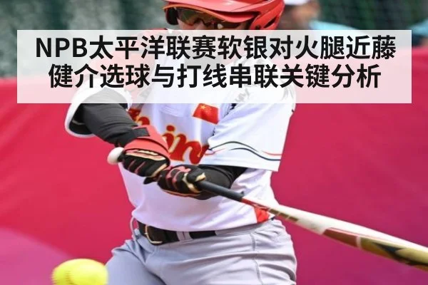 NPB太平洋联赛软银对火腿近藤健介选球与打线串联关键分析