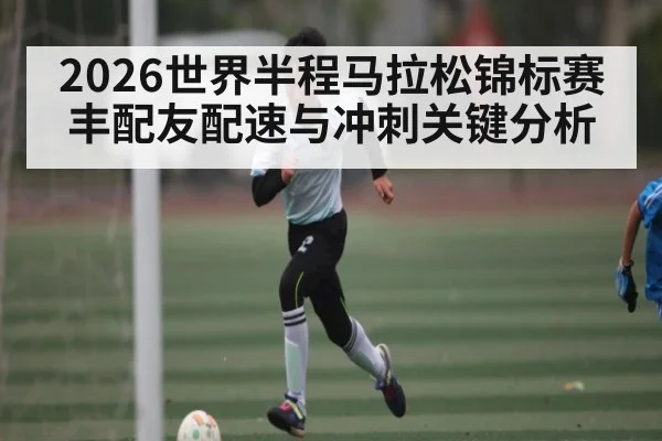 2026世界半程马拉松锦标赛丰配友配速与冲刺关键分析